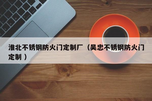 淮北不銹鋼防火門定制廠（吳忠不銹鋼防火門定制 ）